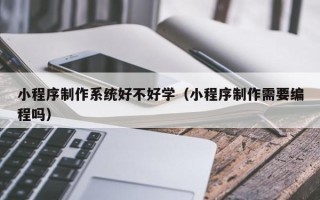 赣州小程序制作系统好不好学（小程序制作需要编程吗）