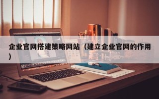 赣州企业官网搭建策略网站（建立企业官网的作用）