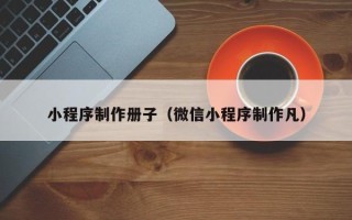 赣州小程序制作册子（微信小程序制作凡）