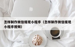 赣州怎样制作微信提现小程序（怎样制作微信提现小程序视频）