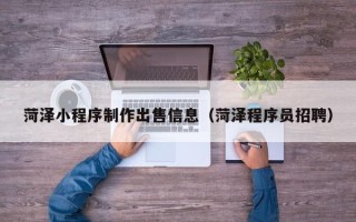 赣州菏泽小程序制作出售信息（菏泽程序员招聘）
