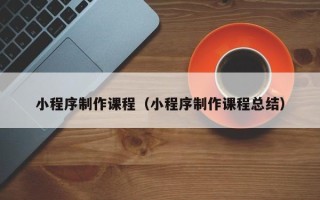 赣州小程序制作课程（小程序制作课程总结）