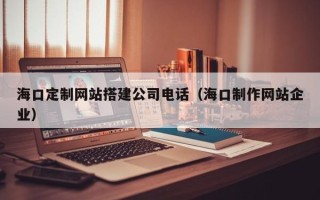 赣州海口定制网站搭建公司电话（海口制作网站企业）