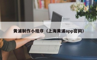 赣州黄浦制作小程序（上海黄浦app官网）