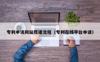 赣州专利申请网站搭建流程（专利在线平台申请）