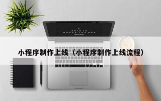 赣州小程序制作上线（小程序制作上线流程）