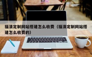 赣州福清定制网站搭建怎么收费（福清定制网站搭建怎么收费的）