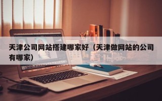 赣州天津公司网站搭建哪家好（天津做网站的公司有哪家）
