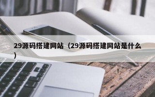 赣州29源码搭建网站（29源码搭建网站是什么）