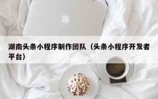 赣州湖南头条小程序制作团队（头条小程序开发者平台）