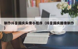 赣州制作抖音国庆头像小程序（抖音国庆图像制作）