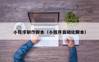 赣州小程序制作脚本（小程序自动化脚本）