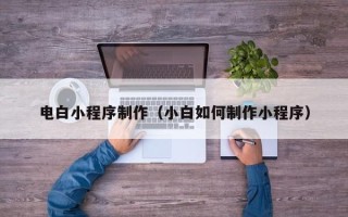 赣州电白小程序制作（小白如何制作小程序）