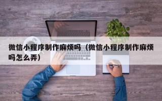 赣州微信小程序制作麻烦吗（微信小程序制作麻烦吗怎么弄）