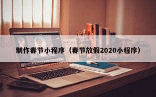 赣州制作春节小程序（春节放假2020小程序）