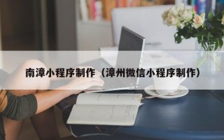 赣州南漳小程序制作（漳州微信小程序制作）