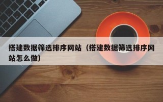 赣州搭建数据筛选排序网站（搭建数据筛选排序网站怎么做）