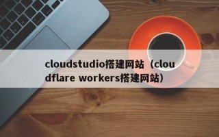 赣州cloudstudio搭建网站（cloudflare workers搭建网站）