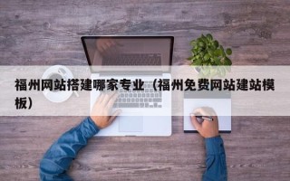 赣州福州网站搭建哪家专业（福州免费网站建站模板）
