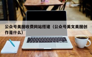 赣州公众号美图收费网站搭建（公众号美文美图创作是什么）