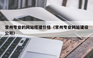 赣州常州专业的网站搭建价格（常州专业网站建设公司）