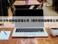 赣州长沙外贸网站搭建公司（建外贸网站哪家公司好）