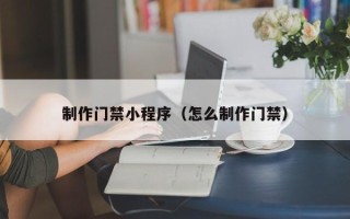 赣州制作门禁小程序（怎么制作门禁）